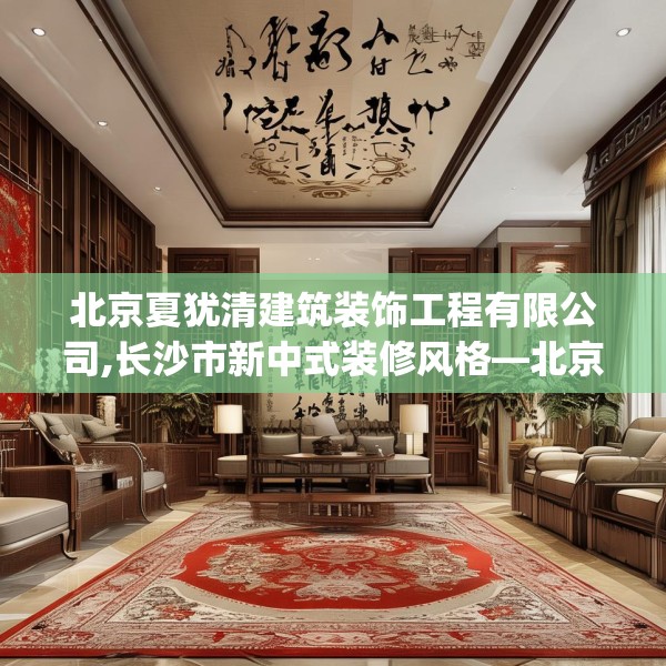 北京夏犹清建筑装饰工程有限公司,长沙市新中式装修风格—北京夏犹清建筑装饰工程有限公司226.a102b103c106fgy.113sdA