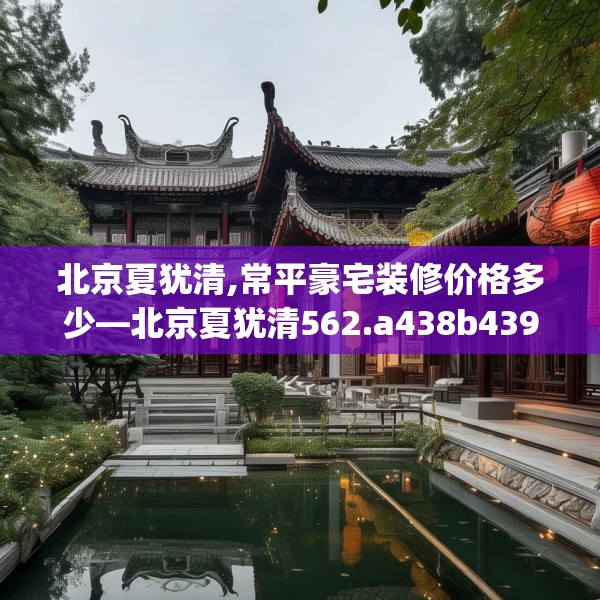 北京夏犹清,常平豪宅装修价格多少—北京夏犹清562.a438b439c442fgy.449htyj