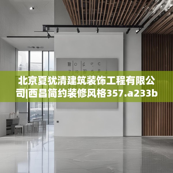 北京夏犹清建筑装饰工程有限公司|西昌简约装修风格357.a233b234c237fgy.244fhsg