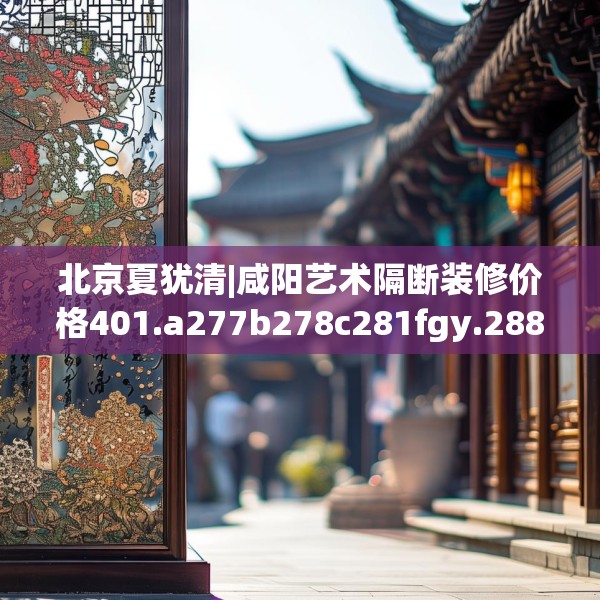 北京夏犹清|咸阳艺术隔断装修价格401.a277b278c281fgy.288fds