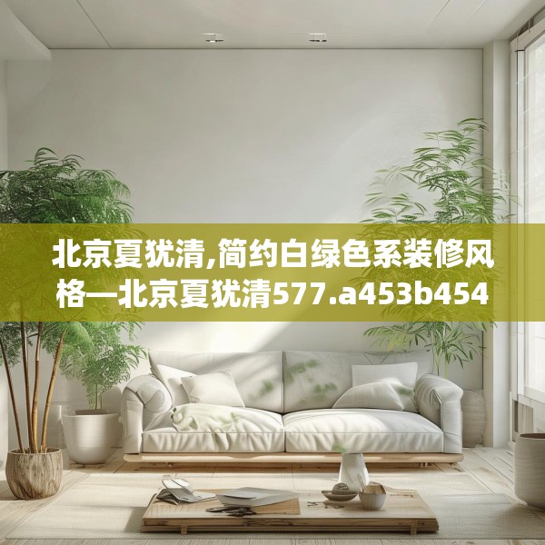北京夏犹清,简约白绿色系装修风格—北京夏犹清577.a453b454c457fgy.464jhhj