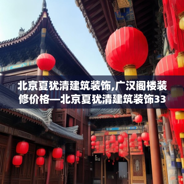 北京夏犹清建筑装饰,广汉阁楼装修价格—北京夏犹清建筑装饰332.a208b209c212fgy.219wew
