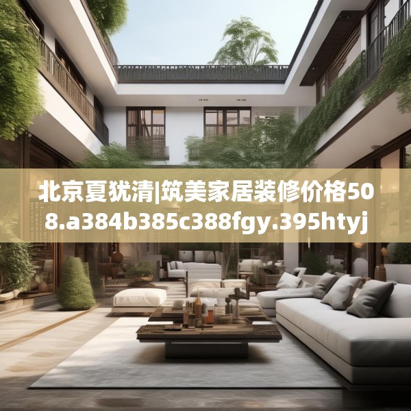 北京夏犹清|筑美家居装修价格508.a384b385c388fgy.395htyj