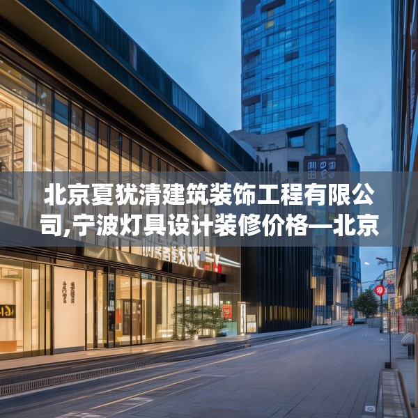 北京夏犹清建筑装饰工程有限公司,宁波灯具设计装修价格—北京夏犹清建筑装饰工程有限公司158.a34b35c38fgy.45xczxv