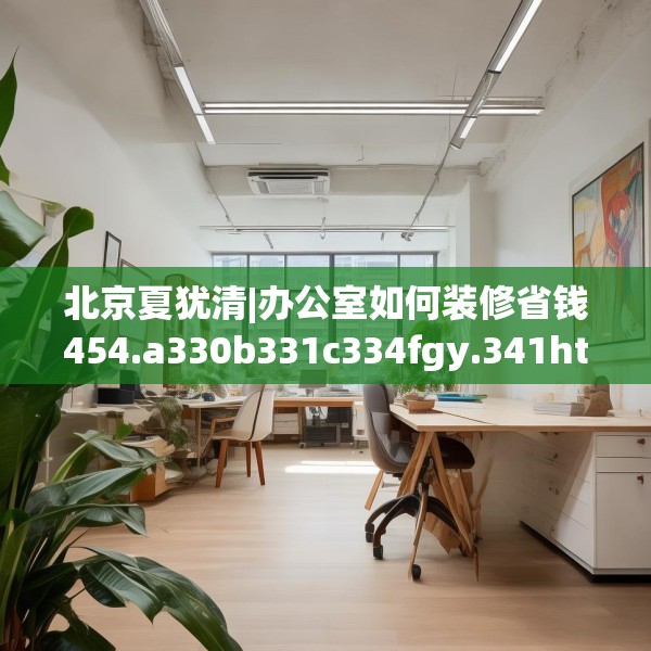 北京夏犹清|办公室如何装修省钱454.a330b331c334fgy.341htyj