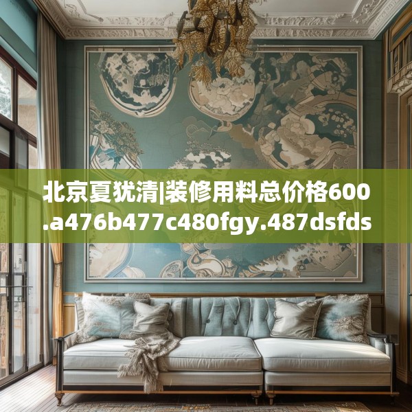 北京夏犹清|装修用料总价格600.a476b477c480fgy.487dsfds