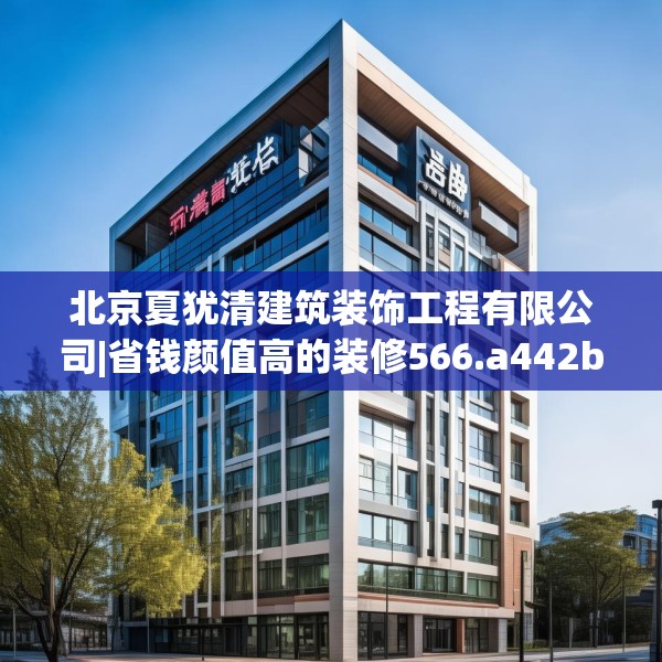 北京夏犹清建筑装饰工程有限公司|省钱颜值高的装修566.a442b443c446fgy.453wew