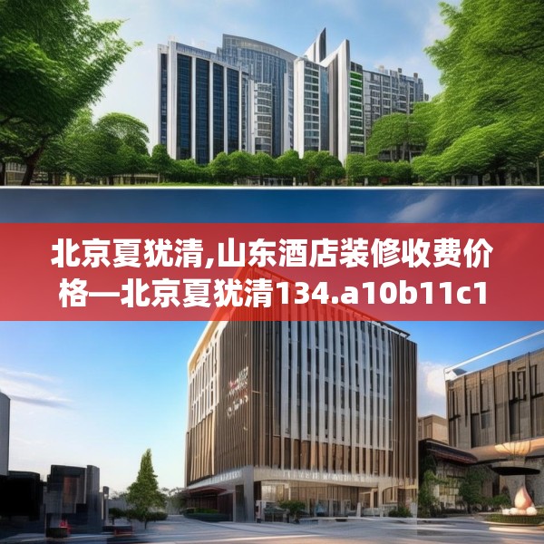 北京夏犹清,山东酒店装修收费价格—北京夏犹清134.a10b11c14fgy.21wew