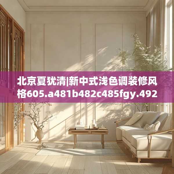 北京夏犹清|新中式浅色调装修风格605.a481b482c485fgy.492cvcx