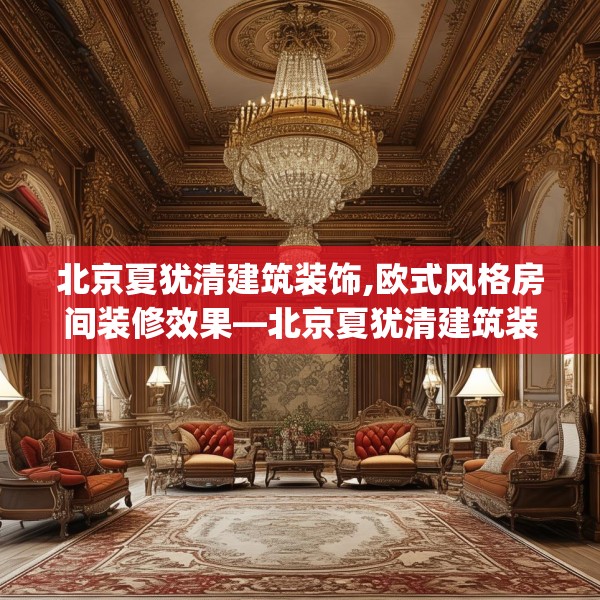 北京夏犹清建筑装饰,欧式风格房间装修效果—北京夏犹清建筑装饰230.a106b107c110fgy.117xczxv