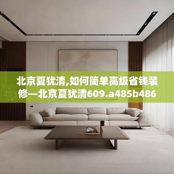 北京夏犹清,如何简单高级省钱装修—北京夏犹清609.a485b486c489fgy.496fhsg