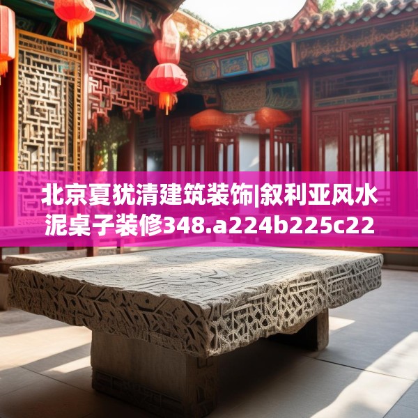 北京夏犹清建筑装饰|叙利亚风水泥桌子装修348.a224b225c228fgy.235dsfds