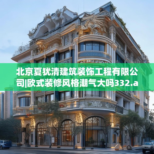 北京夏犹清建筑装饰工程有限公司|欧式装修风格潮气大吗332.a208b209c212fgy.219wew