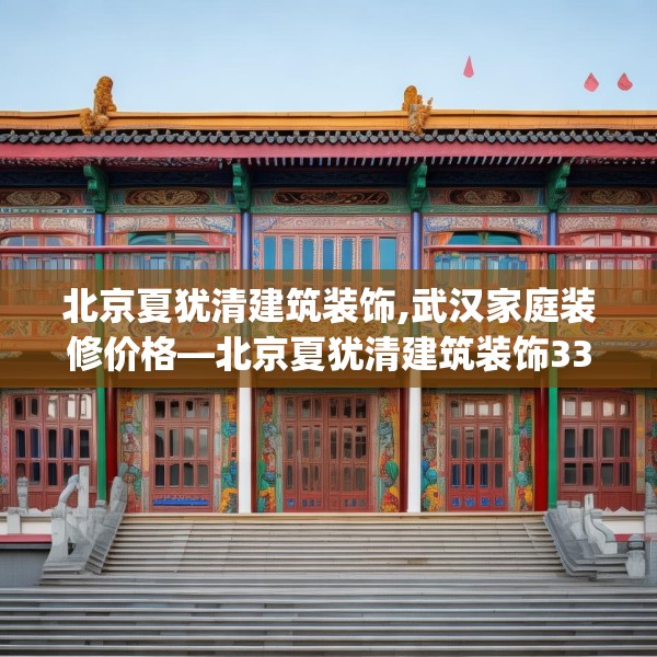 北京夏犹清建筑装饰,武汉家庭装修价格—北京夏犹清建筑装饰330.a206b207c210fgy.217dsfds