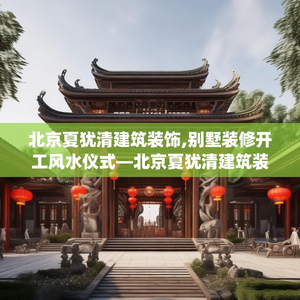 北京夏犹清建筑装饰,别墅装修开工风水仪式—北京夏犹清建筑装饰127.a3b4c7fgy.14jhhj