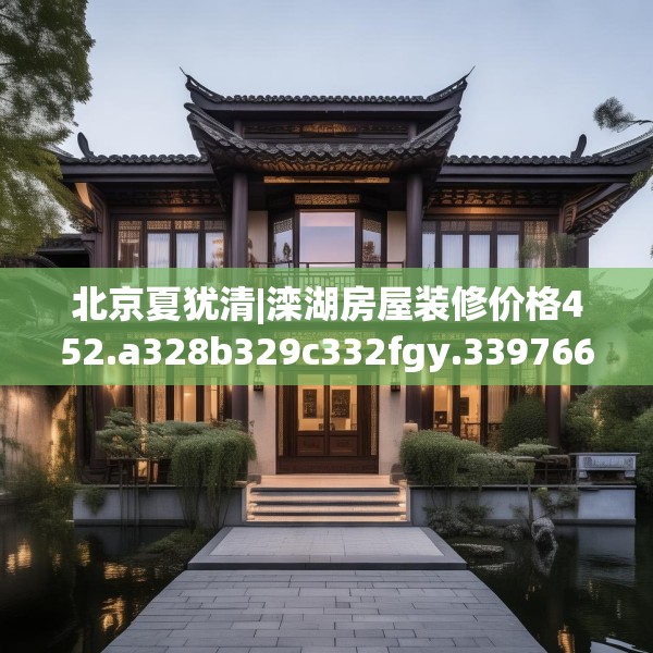 北京夏犹清|滦湖房屋装修价格452.a328b329c332fgy.33976666