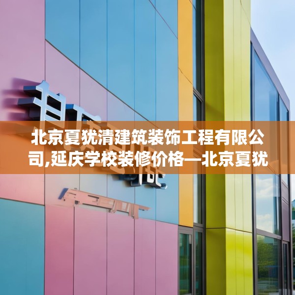 北京夏犹清建筑装饰工程有限公司,延庆学校装修价格—北京夏犹清建筑装饰工程有限公司339.a215b216c219fgy.226fhsg