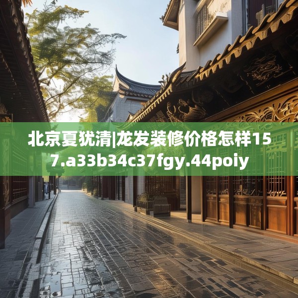 北京夏犹清|龙发装修价格怎样157.a33b34c37fgy.44poiy