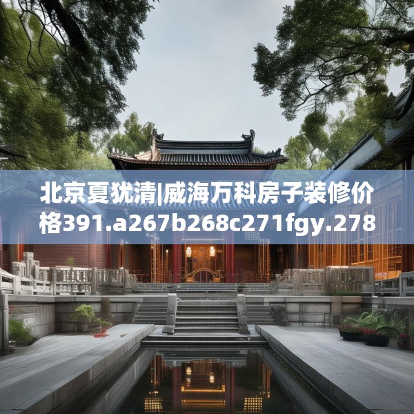 北京夏犹清|威海万科房子装修价格391.a267b268c271fgy.278poiy