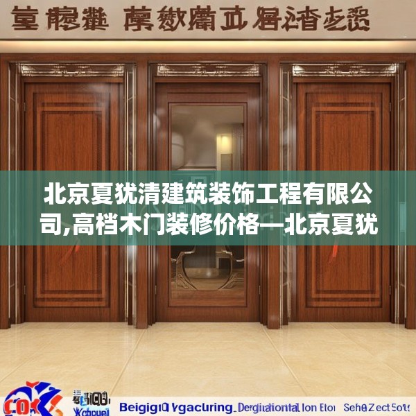 北京夏犹清建筑装饰工程有限公司,高档木门装修价格—北京夏犹清建筑装饰工程有限公司500.a376b377c380fgy.387xczxv