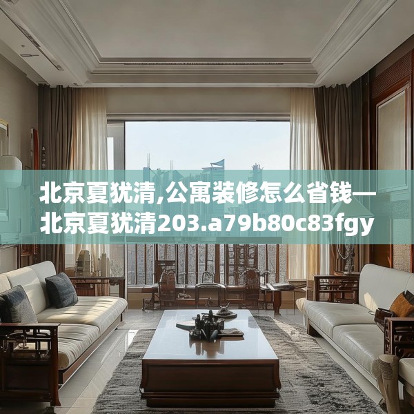 北京夏犹清,公寓装修怎么省钱—北京夏犹清203.a79b80c83fgy.90fds