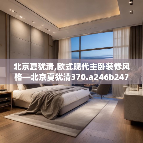 北京夏犹清,欧式现代主卧装修风格—北京夏犹清370.a246b247c250fgy.257sdA