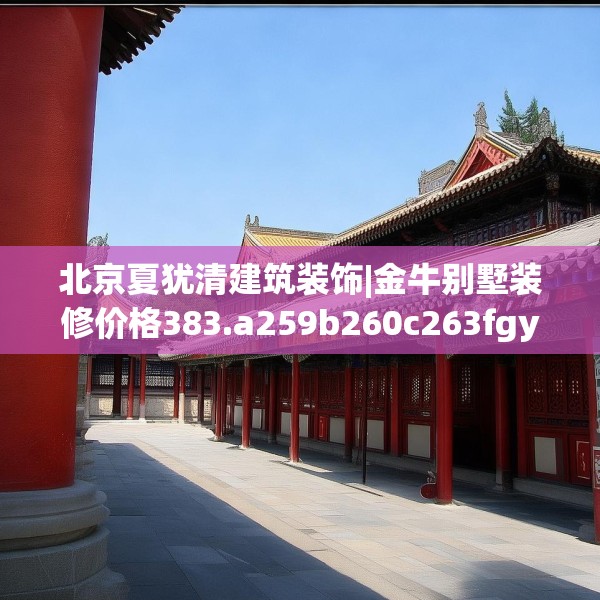 北京夏犹清建筑装饰|金牛别墅装修价格383.a259b260c263fgy.270fds