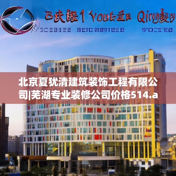 北京夏犹清建筑装饰工程有限公司|芜湖专业装修公司价格514.a390b391c394fgy.401sdA