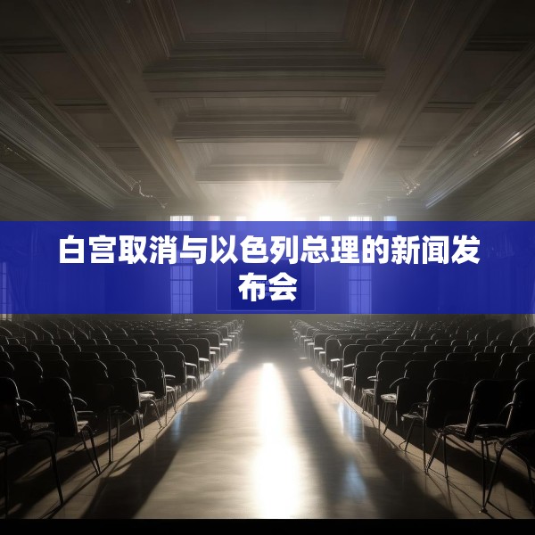 白宫取消与以色列总理的新闻发布会