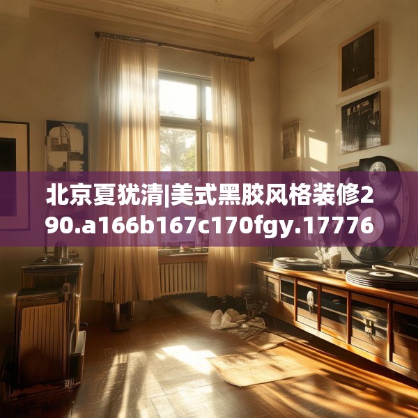 北京夏犹清|美式黑胶风格装修290.a166b167c170fgy.17776675