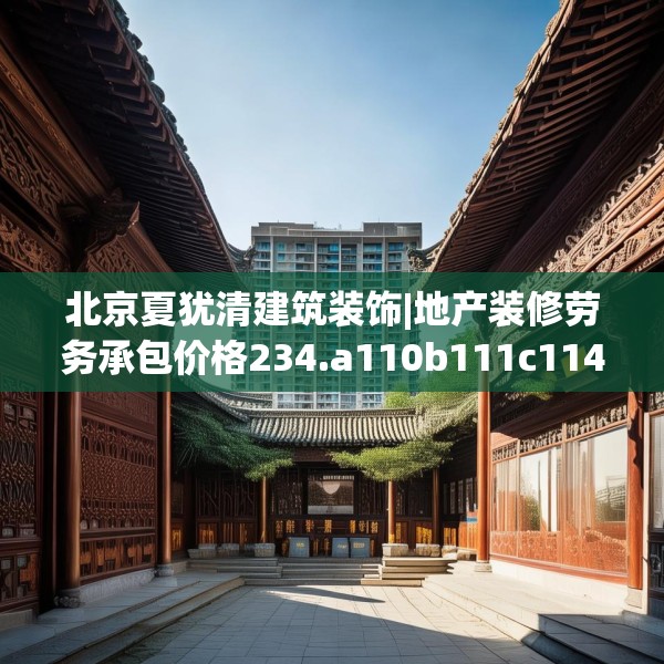 北京夏犹清建筑装饰|地产装修劳务承包价格234.a110b111c114fgy.121nbn