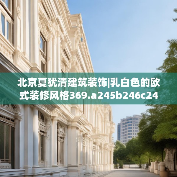 北京夏犹清建筑装饰|乳白色的欧式装修风格369.a245b246c249fgy.256fghfd