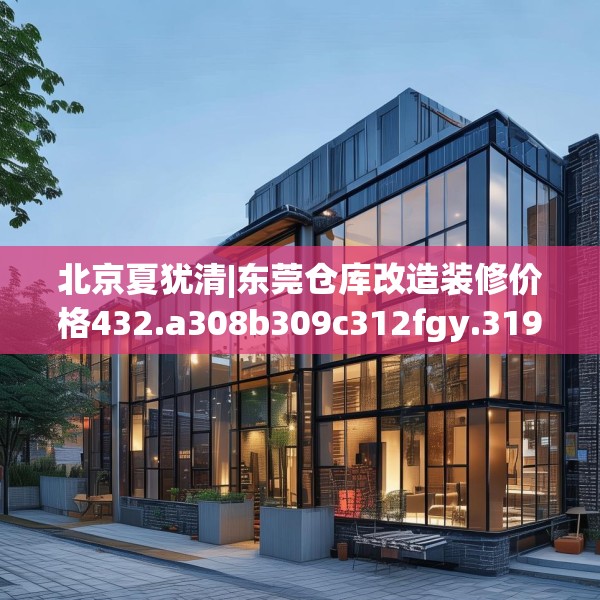 北京夏犹清|东莞仓库改造装修价格432.a308b309c312fgy.319nbn