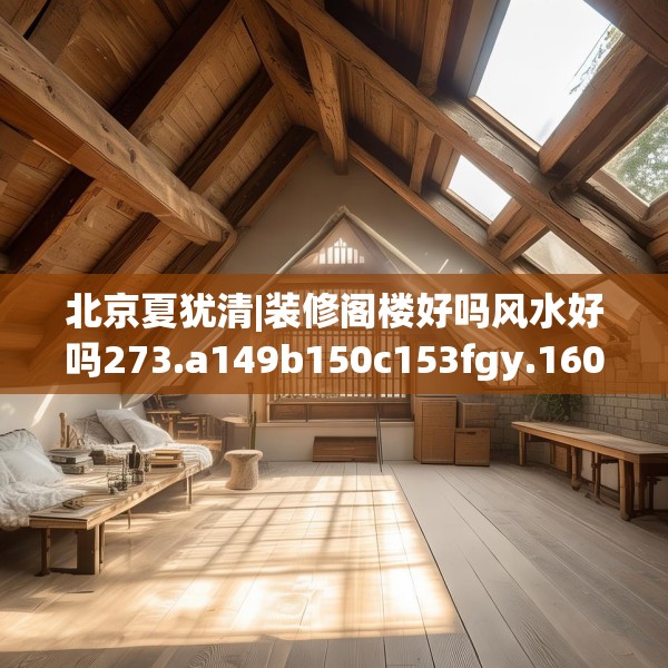 北京夏犹清|装修阁楼好吗风水好吗273.a149b150c153fgy.160uyk
