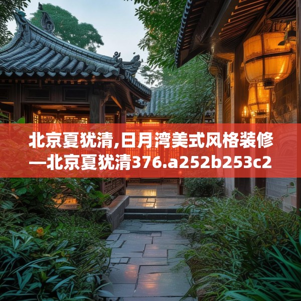 北京夏犹清,日月湾美式风格装修—北京夏犹清376.a252b253c256fgy.263dewqe