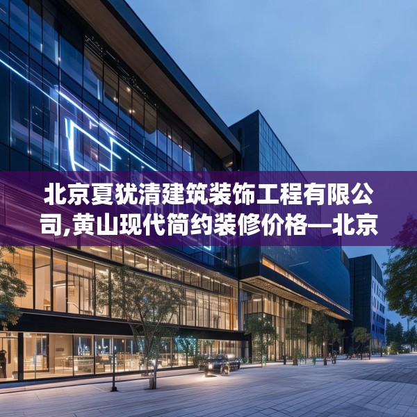 北京夏犹清建筑装饰工程有限公司,黄山现代简约装修价格—北京夏犹清建筑装饰工程有限公司160.a36b37c40fgy.47dewqe