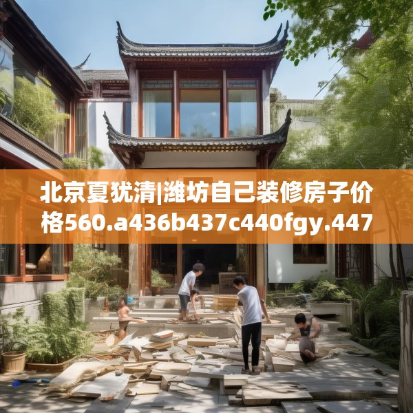 北京夏犹清|潍坊自己装修房子价格560.a436b437c440fgy.44776660