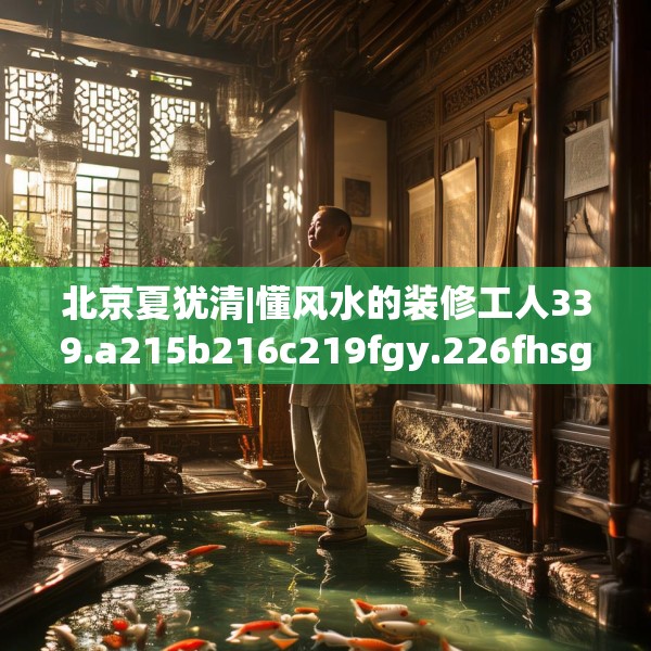 北京夏犹清|懂风水的装修工人339.a215b216c219fgy.226fhsg