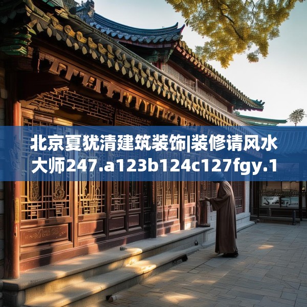 北京夏犹清建筑装饰|装修请风水大师247.a123b124c127fgy.134poiy
