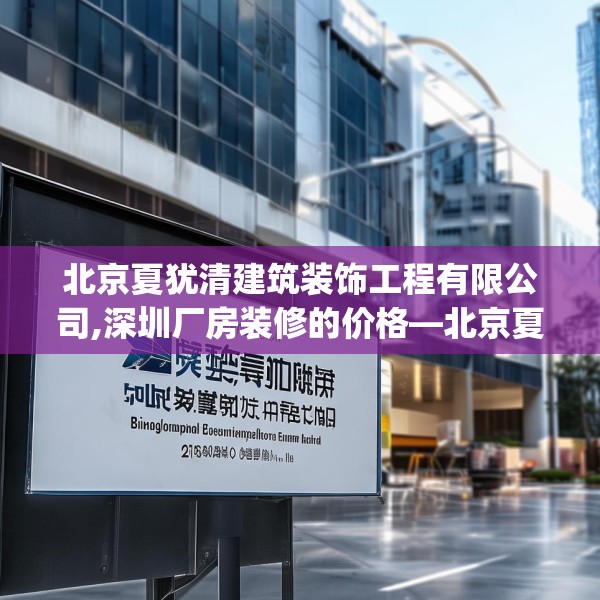 北京夏犹清建筑装饰工程有限公司,深圳厂房装修的价格—北京夏犹清建筑装饰工程有限公司222.a98b99c102fgy.109dsfds