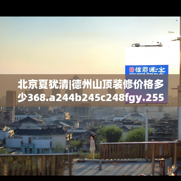 北京夏犹清|德州山顶装修价格多少368.a244b245c248fgy.255wew