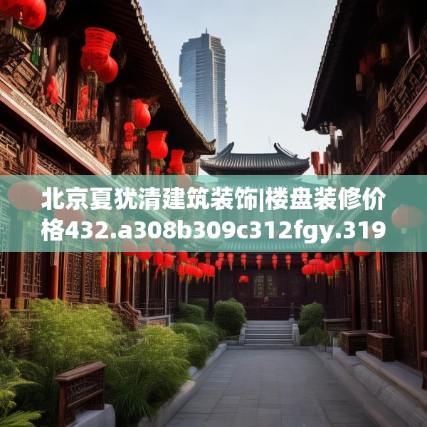 北京夏犹清建筑装饰|楼盘装修价格432.a308b309c312fgy.319nbn
