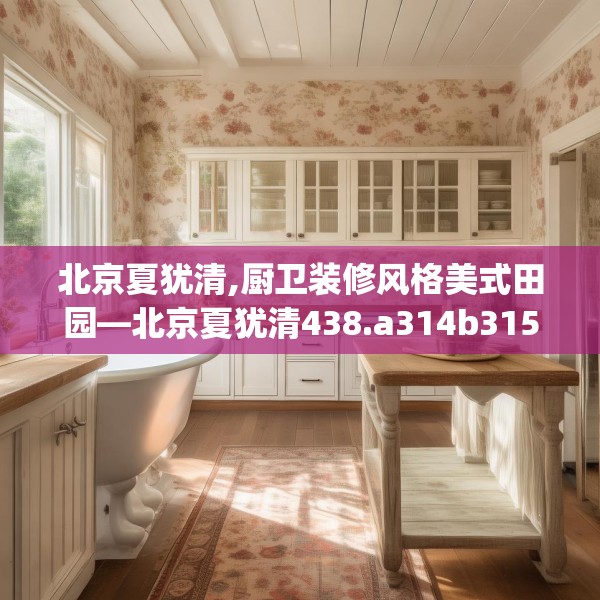 北京夏犹清,厨卫装修风格美式田园—北京夏犹清438.a314b315c318fgy.325dsfds