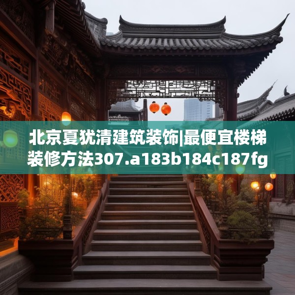 北京夏犹清建筑装饰|最便宜楼梯装修方法307.a183b184c187fgy.194jhhj