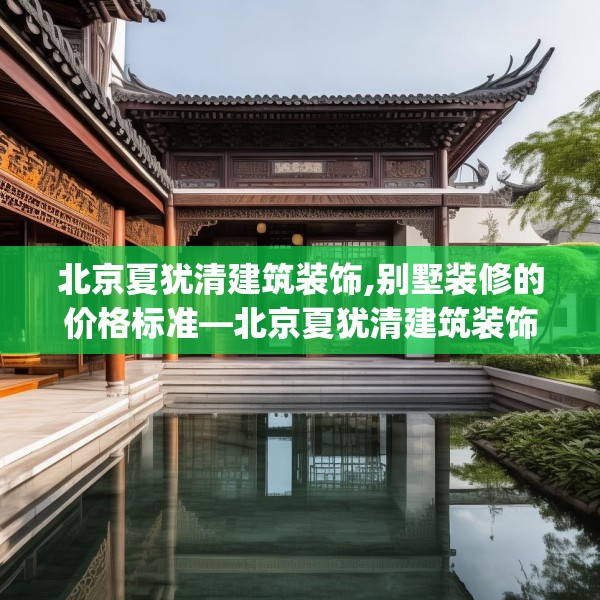 北京夏犹清建筑装饰,别墅装修的价格标准—北京夏犹清建筑装饰572.a448b449c452fgy.459xczxv