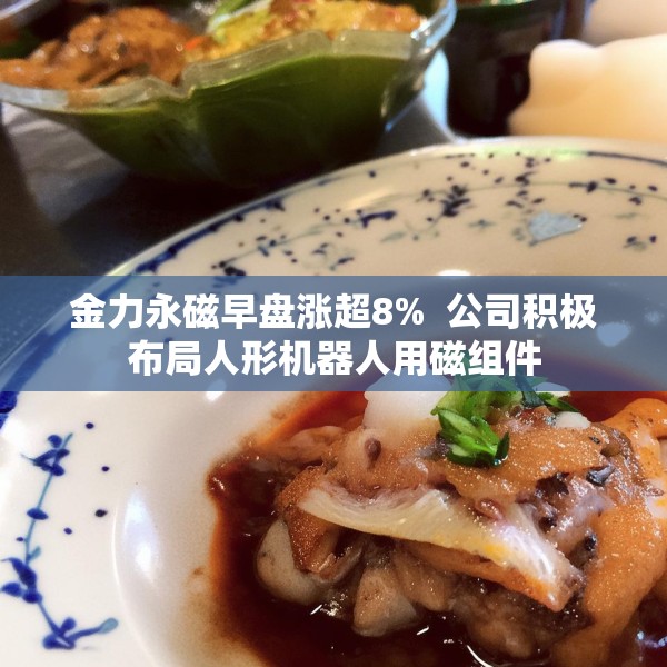 金力永磁早盘涨超8%  公司积极布局人形机器人用磁组件