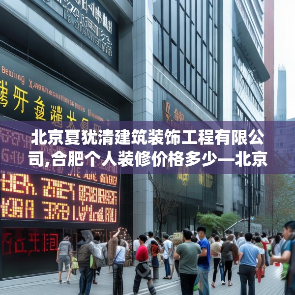 北京夏犹清建筑装饰工程有限公司,合肥个人装修价格多少—北京夏犹清建筑装饰工程有限公司567.a443b444c447fgy.454fghfd