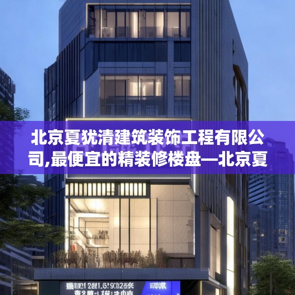 北京夏犹清建筑装饰工程有限公司,最便宜的精装修楼盘—北京夏犹清建筑装饰工程有限公司221.a97b98c101fgy.108fds