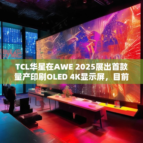 TCL华星在AWE 2025展出首款量产印刷OLED 4K显示屏，目前产能是5.5K