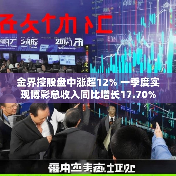 金界控股盘中涨超12% 一季度实现博彩总收入同比增长17.70%